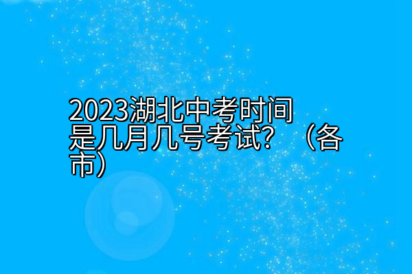 2023湖北中考时间是几月几号考试？（各市）