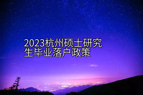 2023杭州硕士研究生毕业落户政策