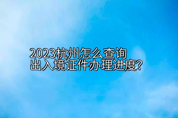 2023杭州怎么查询出入境证件办理进度？