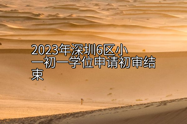 2023年深圳6区小一初一学位申请初审结束
