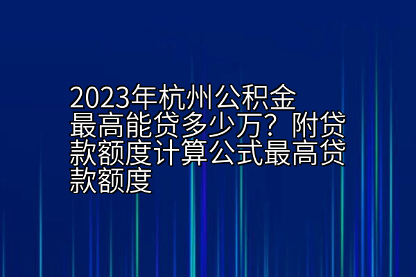 2023年杭州公积金最高能贷多少万？附贷款额度计算公式最高贷款额度