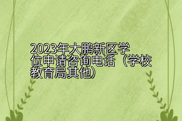 2023年大鹏新区学位申请咨询电话（学校教育局其他）