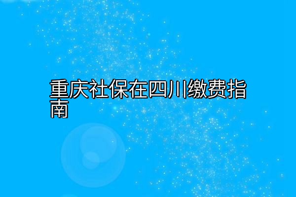 重庆社保在四川缴费指南