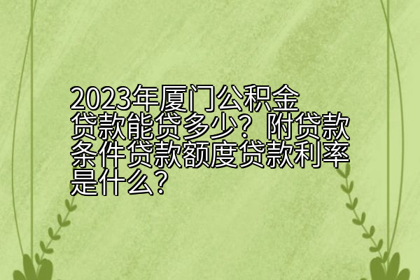 2023年厦门公积金贷款能贷多少？附贷款条件贷款额度贷款利率是什么？