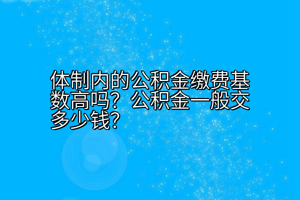 体制内的公积金缴费基数高吗？公积金一般交多少钱？