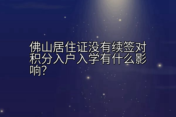 佛山居住证没有续签对积分入户入学有什么影响？