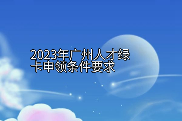 2023年广州人才绿卡申领条件要求