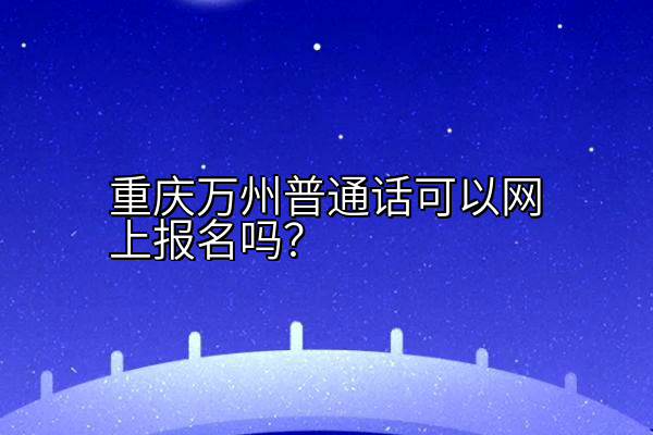 重庆万州普通话可以网上报名吗？