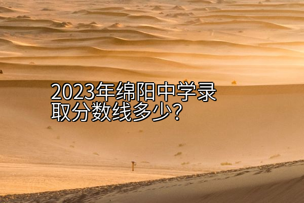 2023年绵阳中学录取分数线多少？