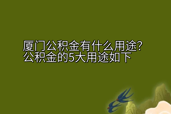 厦门公积金有什么用途？公积金的5大用途如下