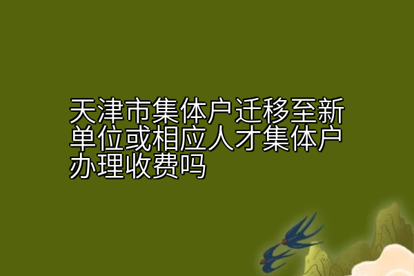 天津市集体户迁移至新单位或相应人才集体户办理收费吗