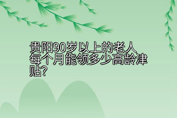 贵阳90岁以上的老人每个月能领多少高龄津贴？