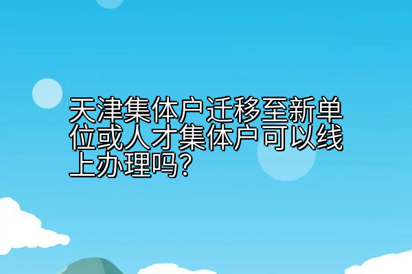 天津集体户迁移至新单位或人才集体户可以线上办理吗？