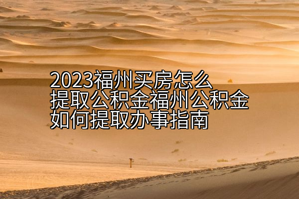 2023福州买房怎么提取公积金福州公积金如何提取办事指南