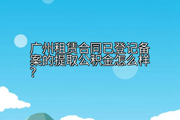 广州租赁合同已登记备案的提取公积金怎么样？