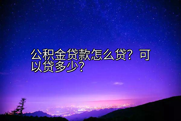 公积金贷款怎么贷？可以贷多少？