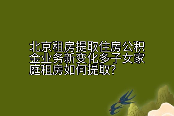 北京租房提取住房公积金业务新变化多子女家庭租房如何提取？