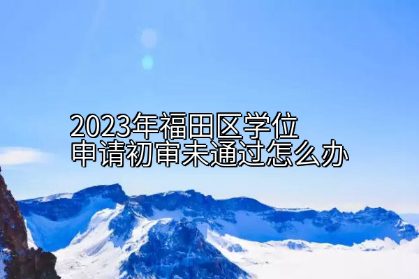 2023年福田区学位申请初审未通过怎么办