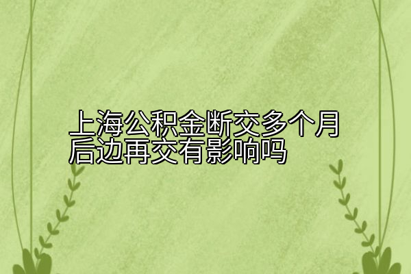 上海公积金断交多个月后边再交有影响吗