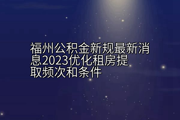 福州公积金新规最新消息2023优化租房提取频次和条件