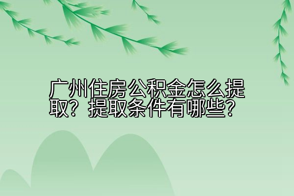 广州住房公积金怎么提取？提取条件有哪些？