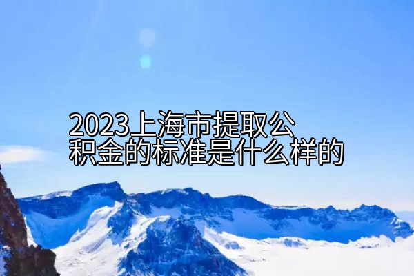 2023上海市提取公积金的标准是什么样的