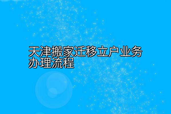 天津搬家迁移立户业务办理流程