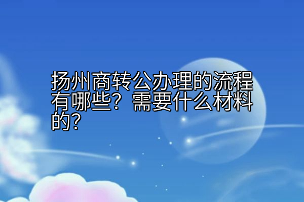 扬州商转公办理的流程有哪些？需要什么材料的？