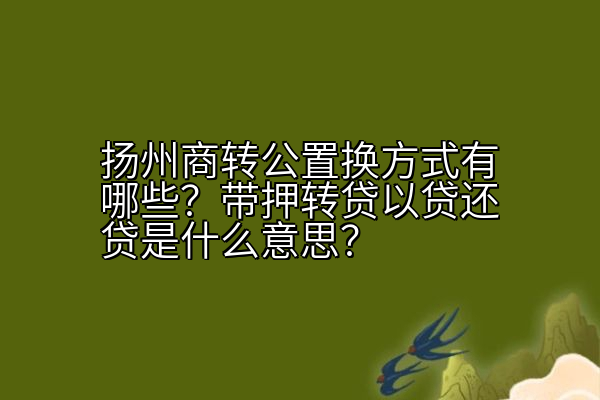 扬州商转公置换方式有哪些？带押转贷以贷还贷是什么意思？