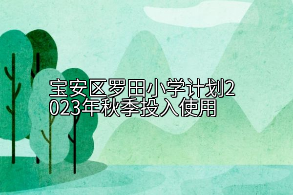 宝安区罗田小学计划2023年秋季投入使用