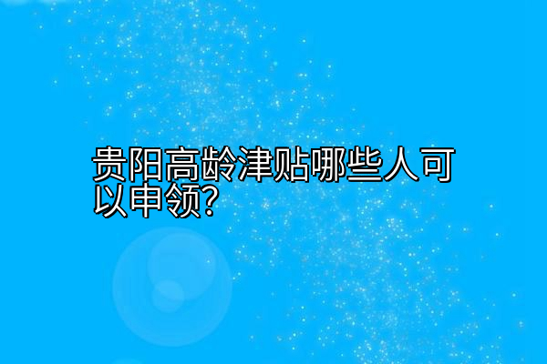 贵阳高龄津贴哪些人可以申领？