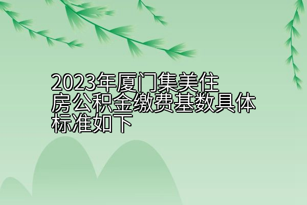 2023年厦门集美住房公积金缴费基数具体标准如下