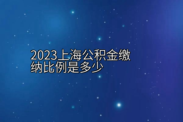 2023上海公积金缴纳比例是多少