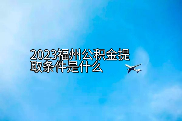 2023福州公积金提取条件是什么