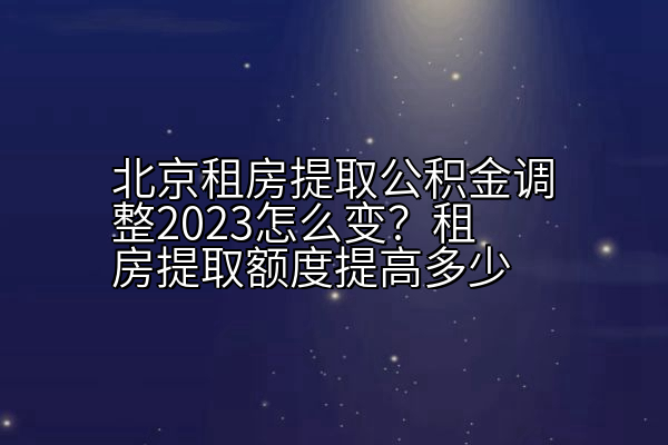 北京租房提取公积金调整2023怎么变？租房提取额度提高多少