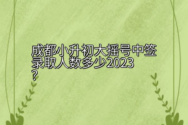 成都小升初大摇号中签录取人数多少2023？