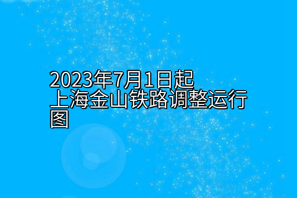 2023年7月1日起上海金山铁路调整运行图