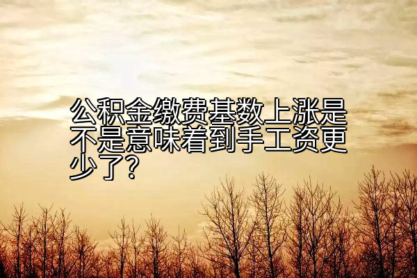 公积金缴费基数上涨是不是意味着到手工资更少了？