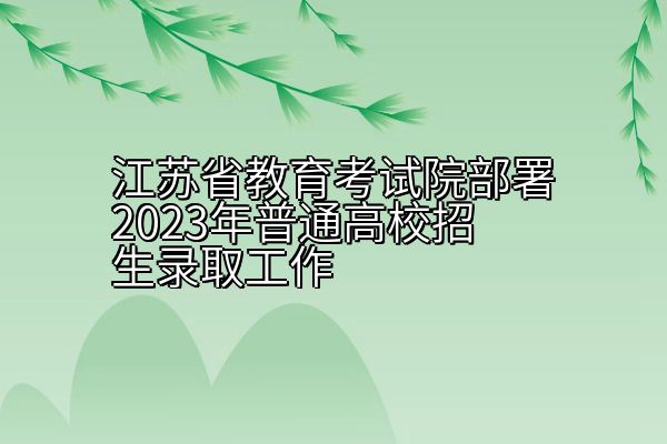 江苏省教育考试院部署2023年普通高校招生录取工作