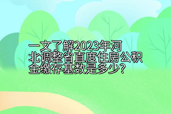一文了解2023年河北调整省直度住房公积金缴存基数是多少？