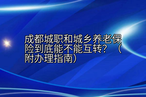 成都城职和城乡养老保险到底能不能互转？（附办理指南）