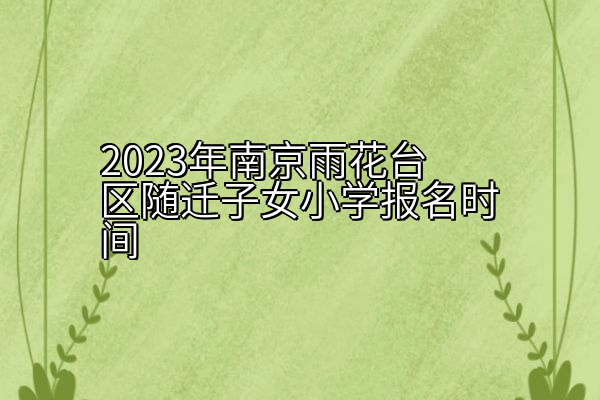 2023年南京雨花台区随迁子女小学报名时间