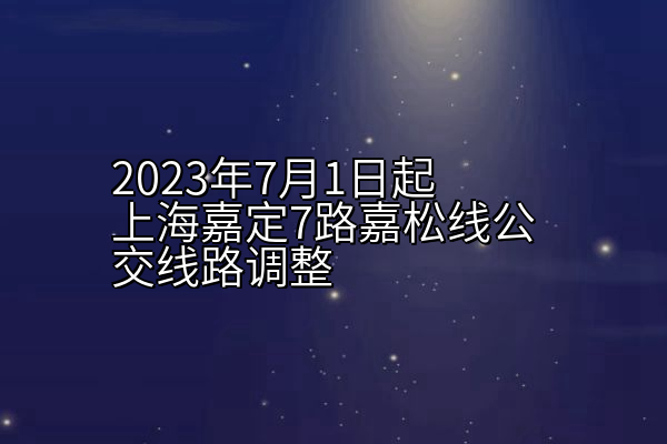 2023年7月1日起上海嘉定7路嘉松线公交线路调整