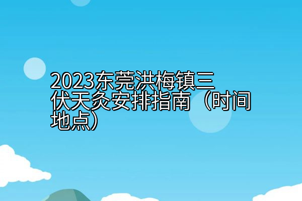 2023东莞洪梅镇三伏天灸安排指南（时间地点）