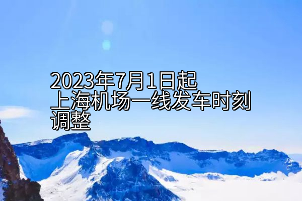 2023年7月1日起上海机场一线发车时刻调整