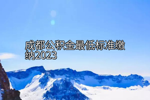 成都公积金最低标准缴纳2023