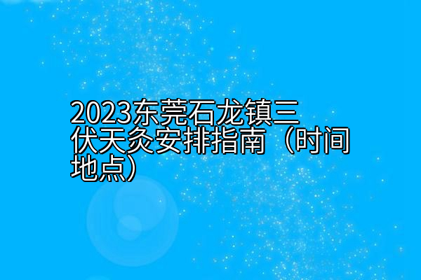 2023东莞石龙镇三伏天灸安排指南（时间地点）