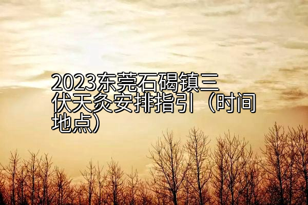 2023东莞石碣镇三伏天灸安排指引（时间地点）
