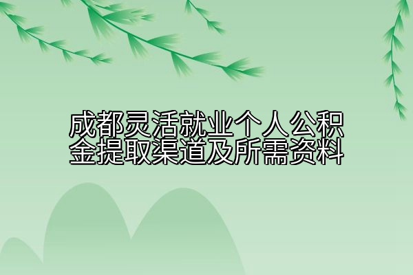 成都灵活就业个人公积金提取渠道及所需资料