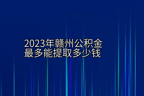 2023年赣州公积金最多能提取多少钱